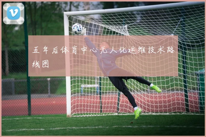 五年后体育中心无人化运维技术路线图