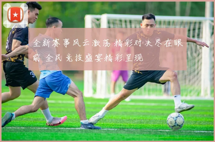全新赛事风云激荡 精彩对决尽在眼前 全民竞技盛宴精彩呈现