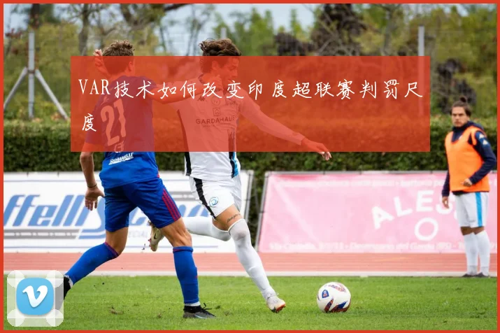 VAR技术如何改变印度超联赛判罚尺度