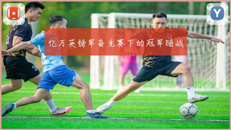 亿万英镑军备竞赛下的冠军暗战
