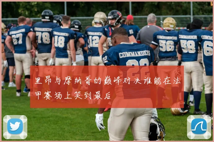 里昂与摩纳哥的巅峰对决谁能在法甲赛场上笑到最后
