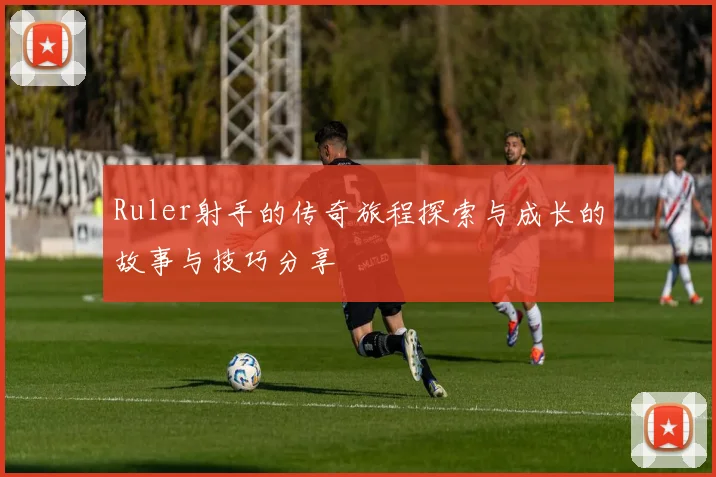 Ruler射手的传奇旅程探索与成长的故事与技巧分享