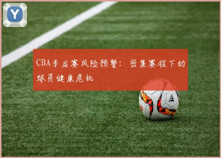 CBA季后赛风险预警：密集赛程下的球员健康危机