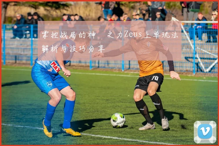 掌控战局的神祇之力Zeus上单玩法解析与技巧分享