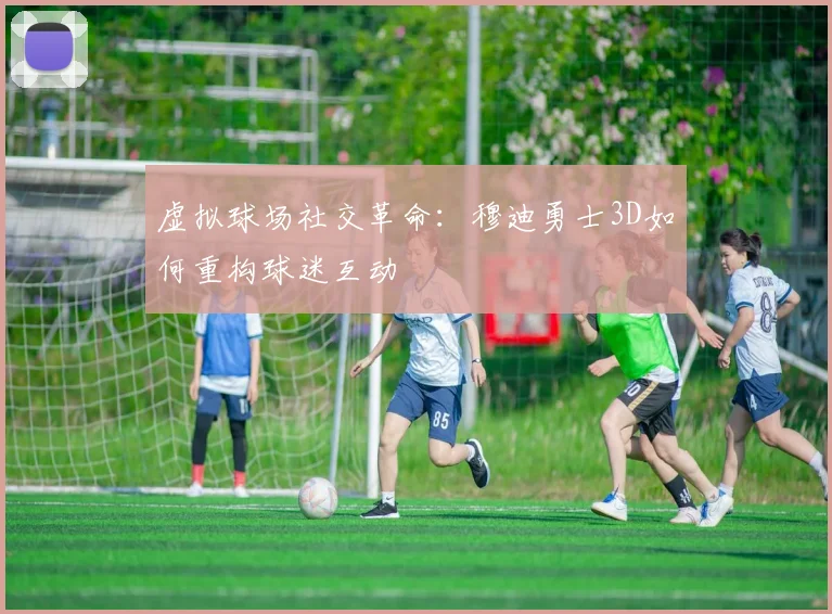 虚拟球场社交革命：穆迪勇士3D如何重构球迷互动