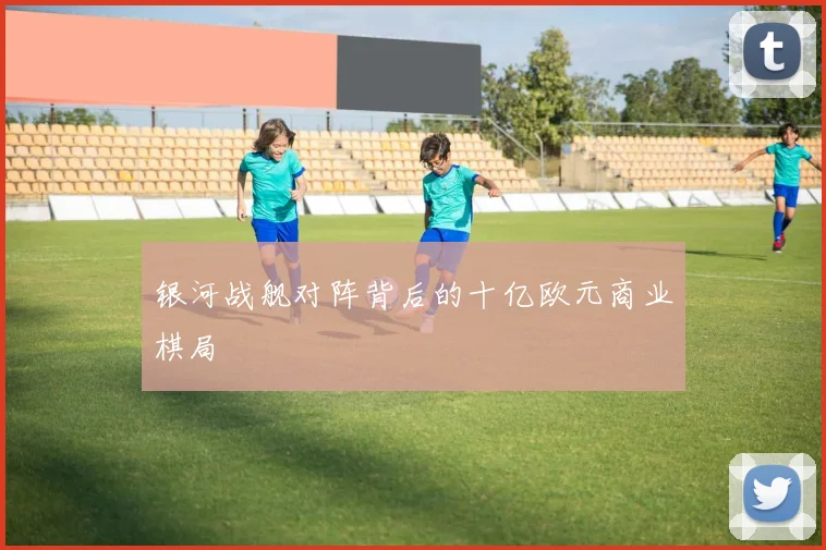 银河战舰对阵背后的十亿欧元商业棋局
