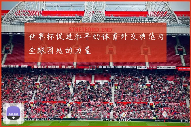 世界杯促进和平的体育外交典范与全球团结的力量