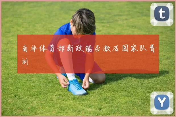 南非体育部新政能否激活国家队青训