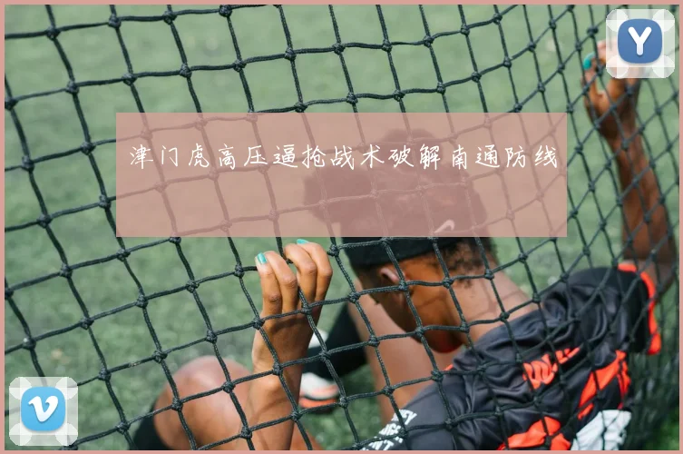 津门虎高压逼抢战术破解南通防线