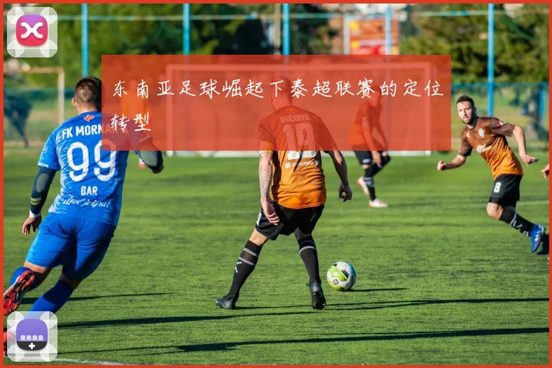 东南亚足球崛起下泰超联赛的定位转型
