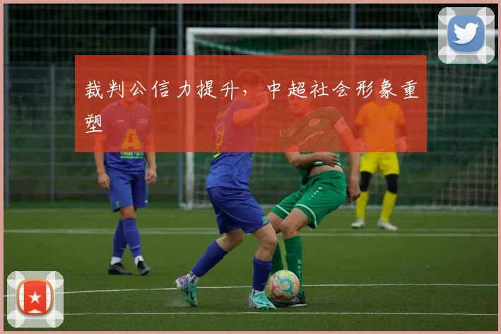 裁判公信力提升，中超社会形象重塑