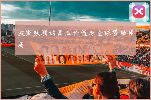 波斯铁骑的商业价值与全球赞助困局