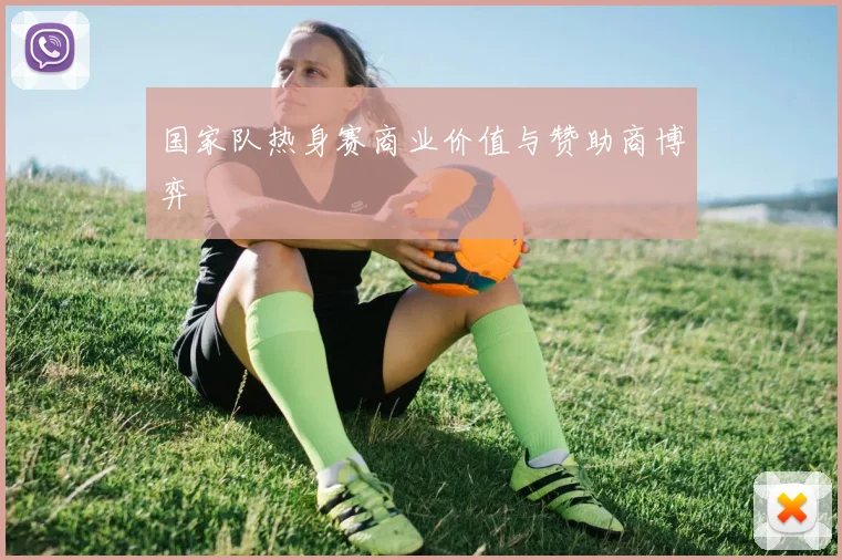 国家队热身赛商业价值与赞助商博弈