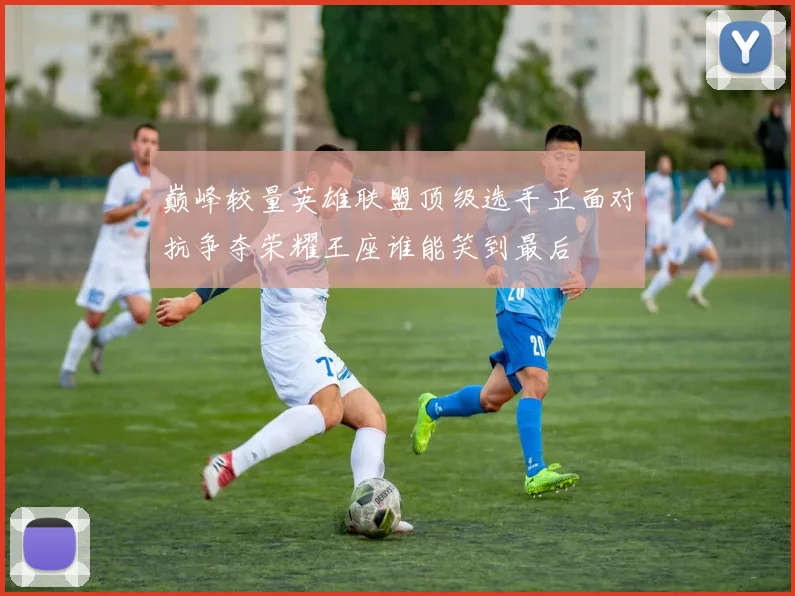 巅峰较量英雄联盟顶级选手正面对抗争夺荣耀王座谁能笑到最后