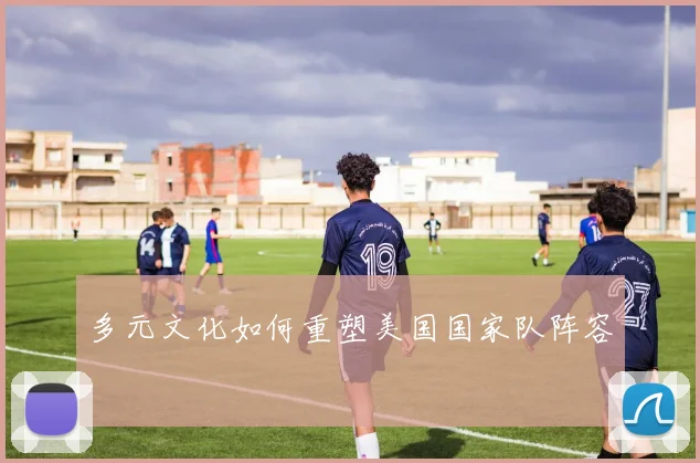多元文化如何重塑美国国家队阵容